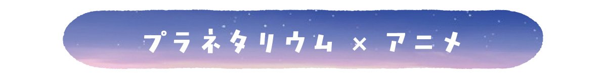 プラネタリウム×アニメ